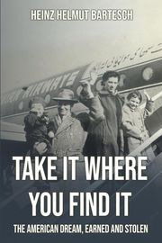 Heinz H. Bartesch's 'Take It Where You Find It' Tells a Powerful Story of Survival and the American Dream